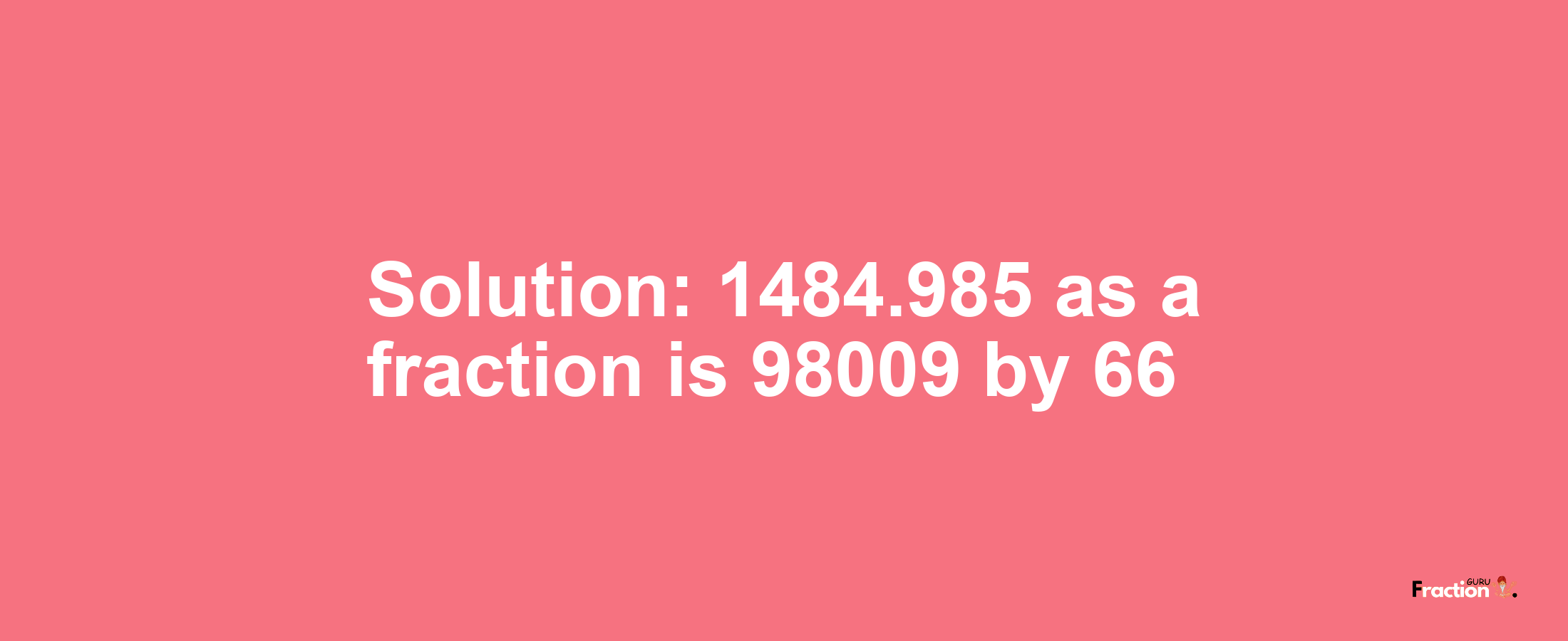 Solution:1484.985 as a fraction is 98009/66